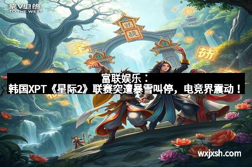 富联娱乐：韩国XPT《星际2》联赛突遭暴雪叫停，电竞界震动！