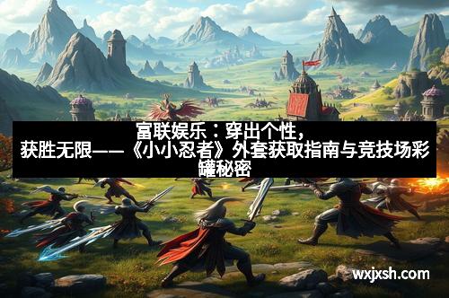 富联娱乐：穿出个性，获胜无限——《小小忍者》外套获取指南与竞技场彩罐秘密